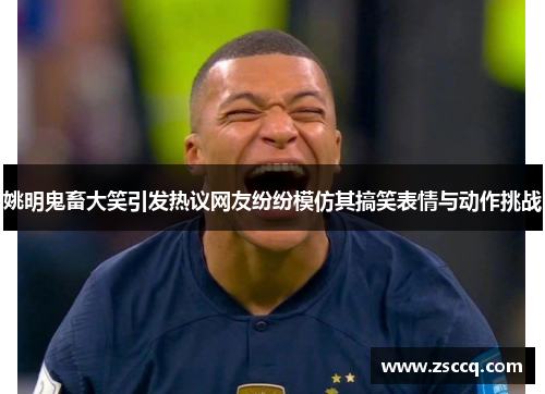 姚明鬼畜大笑引发热议网友纷纷模仿其搞笑表情与动作挑战