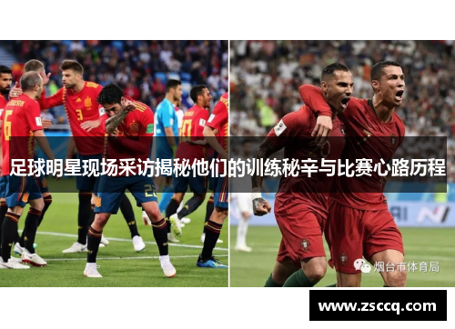 足球明星现场采访揭秘他们的训练秘辛与比赛心路历程