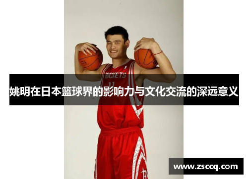姚明在日本篮球界的影响力与文化交流的深远意义