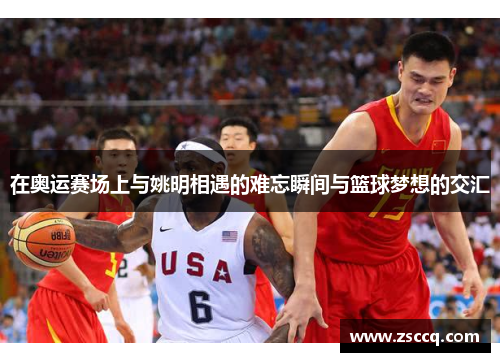 在奥运赛场上与姚明相遇的难忘瞬间与篮球梦想的交汇