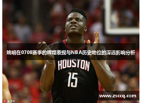 姚明在0708赛季的辉煌表现与NBA历史地位的深远影响分析