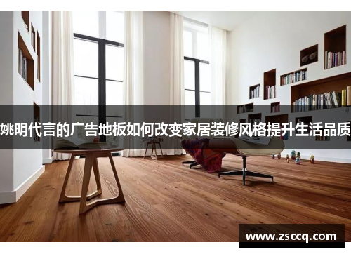 姚明代言的广告地板如何改变家居装修风格提升生活品质