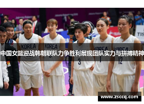 中国女篮迎战韩朝联队力争胜利展现团队实力与拼搏精神