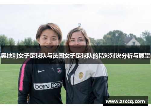奥地利女子足球队与法国女子足球队的精彩对决分析与展望