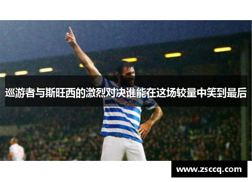 巡游者与斯旺西的激烈对决谁能在这场较量中笑到最后