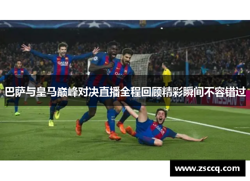 巴萨与皇马巅峰对决直播全程回顾精彩瞬间不容错过