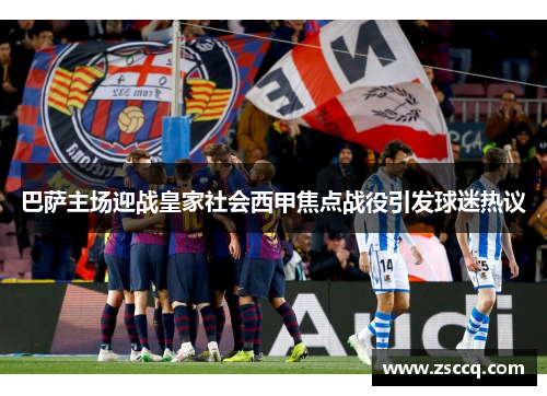巴萨主场迎战皇家社会西甲焦点战役引发球迷热议