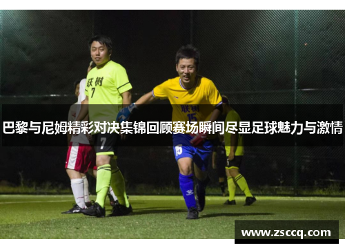 巴黎与尼姆精彩对决集锦回顾赛场瞬间尽显足球魅力与激情