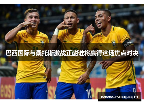 巴西国际与桑托斯激战正酣谁将赢得这场焦点对决