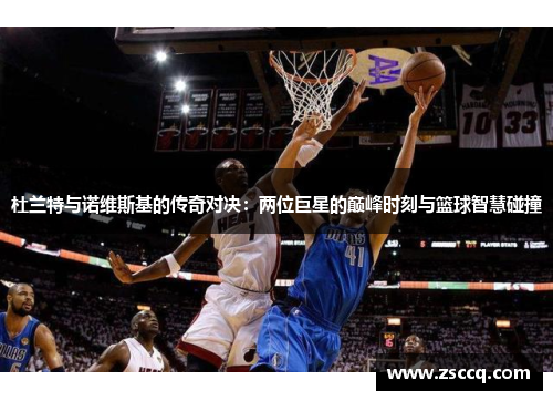 杜兰特与诺维斯基的传奇对决：两位巨星的巅峰时刻与篮球智慧碰撞