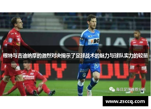 根特与吉迪纳摩的激烈对决揭示了足球战术的魅力与球队实力的较量
