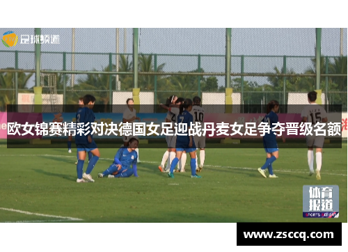 欧女锦赛精彩对决德国女足迎战丹麦女足争夺晋级名额