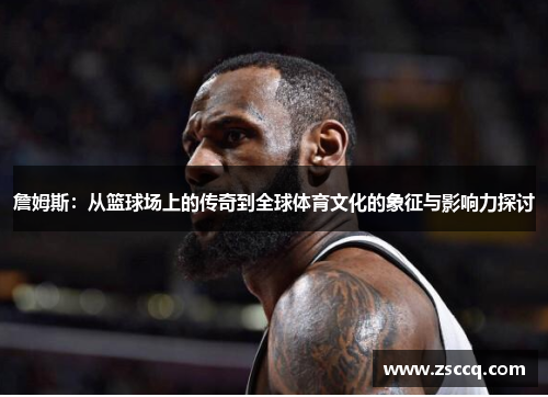 詹姆斯：从篮球场上的传奇到全球体育文化的象征与影响力探讨