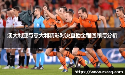 bwin必赢澳大利亚与意大利精彩对决直播全程回顾与分析